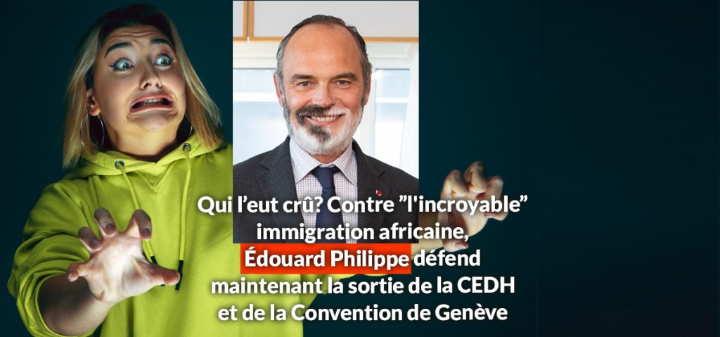 Qui l&rsquo;eût cru? Contre ”l&rsquo;incroyable” immigration africaine, Édouard Philippe défend maintenant la sortie de la CEDH et de la Convention de&nbsp;Genève