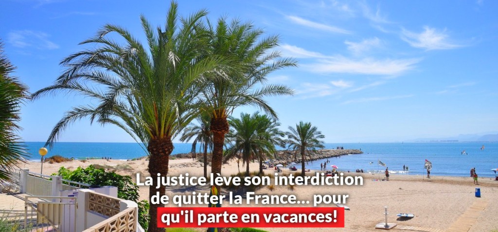 La justice lève son interdiction de quitter la France… pour qu&rsquo;il parte en&nbsp;vacances!